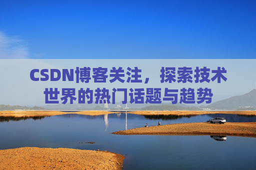 CSDN博客关注，探索技术世界的热门话题与趋势