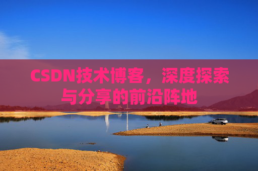 CSDN技术博客,深度探索与分享的前沿阵地 CSDN技术博客,深度探索与分享的前沿阵地